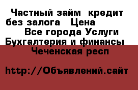 Частный займ, кредит без залога › Цена ­ 1 500 000 - Все города Услуги » Бухгалтерия и финансы   . Чеченская респ.